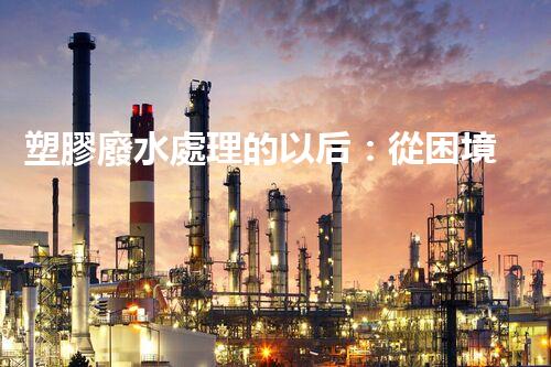 塑膠廢水處理的以后：從困境到突破？